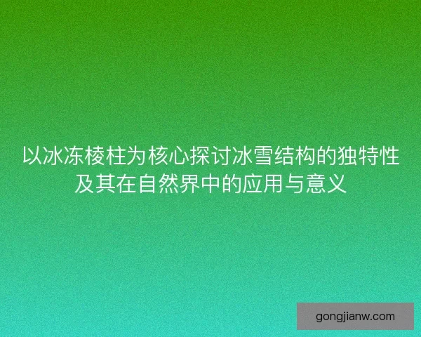 以冰冻棱柱为核心探讨冰雪结构的独特性及其在自然界中的应用与意义