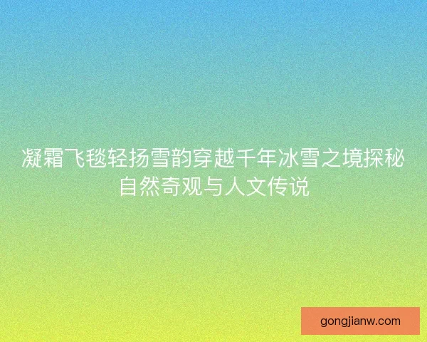 凝霜飞毯轻扬雪韵穿越千年冰雪之境探秘自然奇观与人文传说