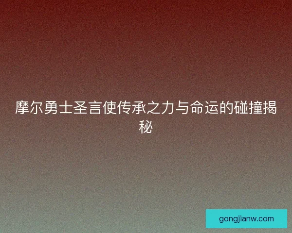 摩尔勇士圣言使传承之力与命运的碰撞揭秘