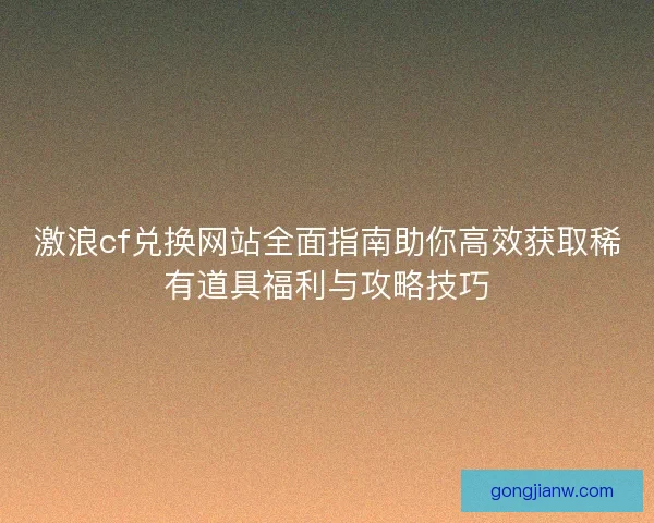 激浪cf兑换网站全面指南助你高效获取稀有道具福利与攻略技巧