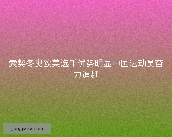 索契冬奥欧美选手优势明显中国运动员奋力追赶