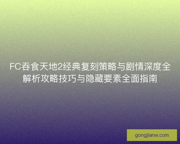 FC吞食天地2经典复刻策略与剧情深度全解析攻略技巧与隐藏要素全面指南