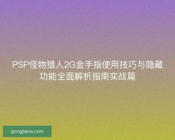 PSP怪物猎人2G金手指使用技巧与隐藏功能全面解析指南实战篇